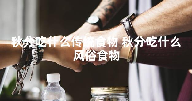 秋分吃什么传统食物 秋分吃什么风俗食物